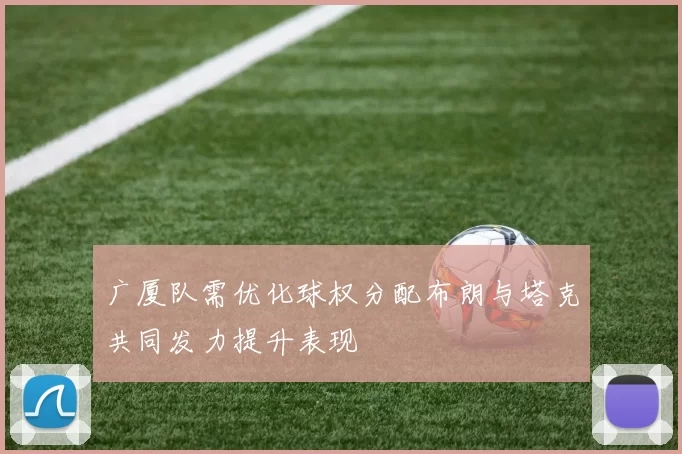 广厦队需优化球权分配布朗与塔克共同发力提升表现