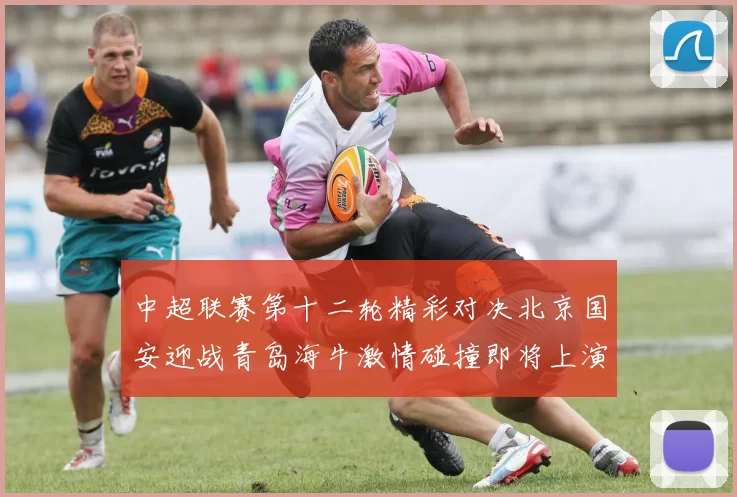 中超联赛第十二轮精彩对决北京国安迎战青岛海牛激情碰撞即将上演
