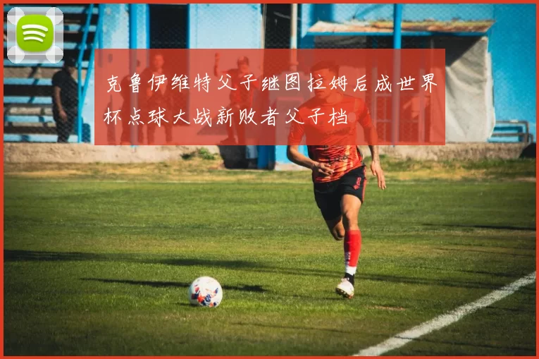 克鲁伊维特父子继图拉姆后成世界杯点球大战新败者父子档