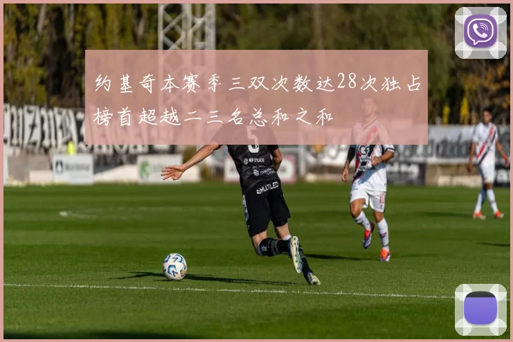 约基奇本赛季三双次数达28次独占榜首超越二三名总和之和