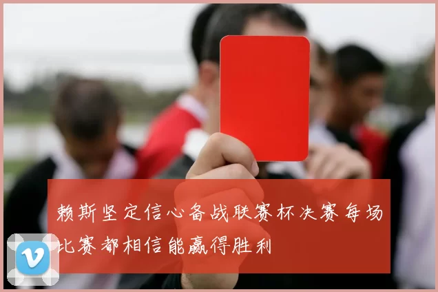 赖斯坚定信心备战联赛杯决赛每场比赛都相信能赢得胜利