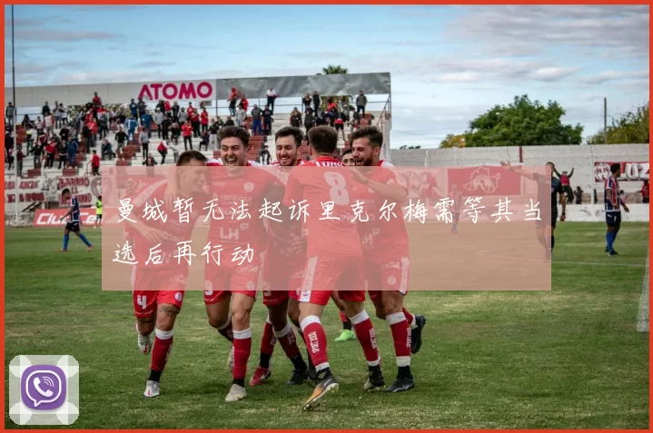 曼城暂无法起诉里克尔梅需等其当选后再行动