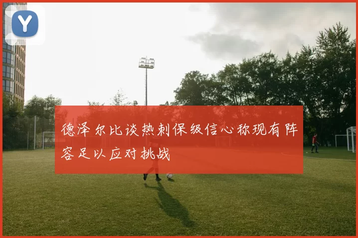 德泽尔比谈热刺保级信心称现有阵容足以应对挑战