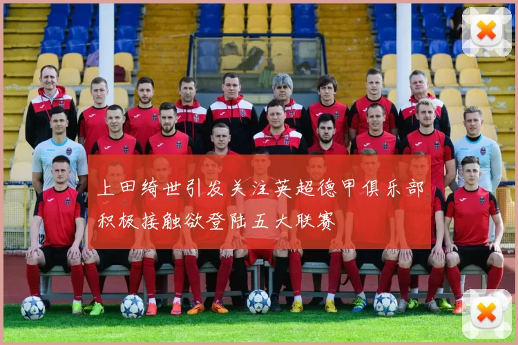 上田绮世引发关注英超德甲俱乐部积极接触欲登陆五大联赛