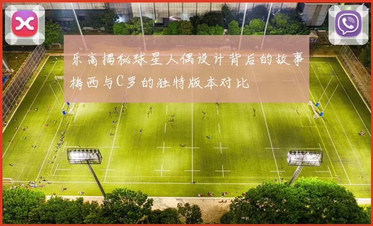 乐高揭秘球星人偶设计背后的故事梅西与C罗的独特版本对比