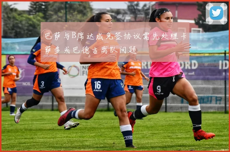 巴萨与B席达成免签协议需先处理卡萨多或巴德吉离队问题