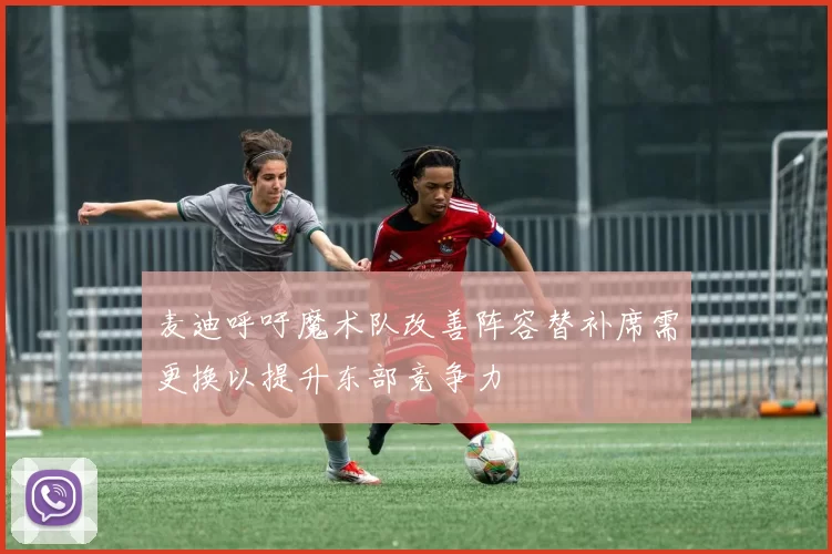 麦迪呼吁魔术队改善阵容替补席需更换以提升东部竞争力