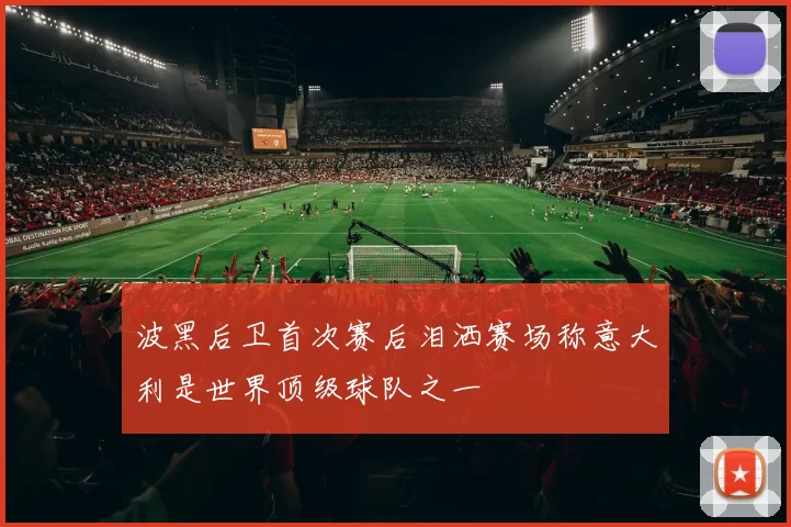 波黑后卫首次赛后泪洒赛场称意大利是世界顶级球队之一