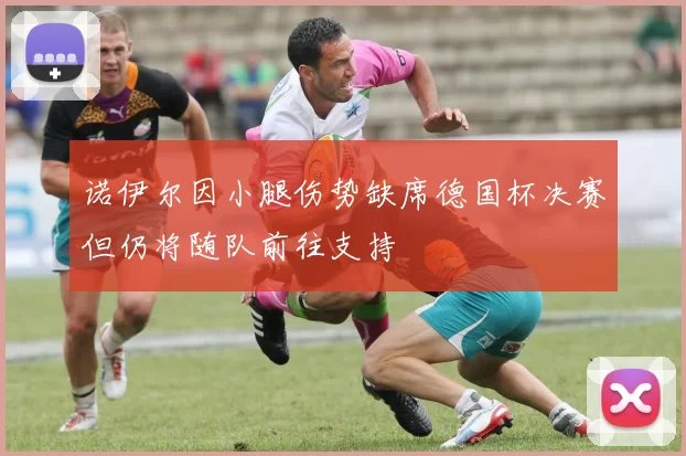 诺伊尔因小腿伤势缺席德国杯决赛但仍将随队前往支持