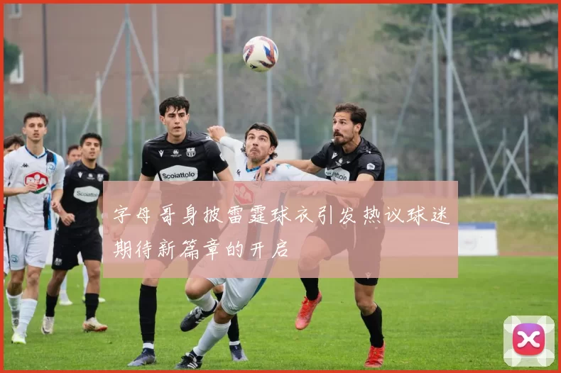 字母哥身披雷霆球衣引发热议球迷期待新篇章的开启