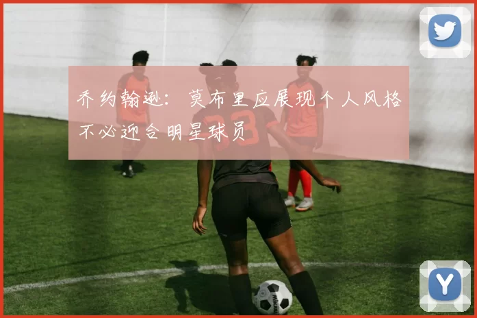 乔约翰逊：莫布里应展现个人风格不必迎合明星球员
