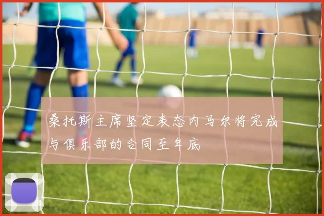 桑托斯主席坚定表态内马尔将完成与俱乐部的合同至年底