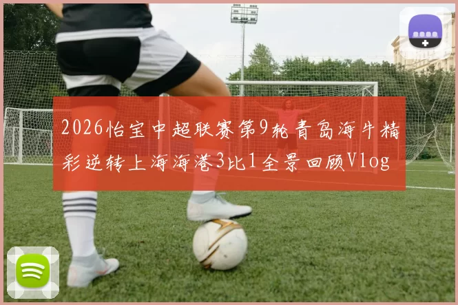 2026怡宝中超联赛第9轮青岛海牛精彩逆转上海海港3比1全景回顾Vlog