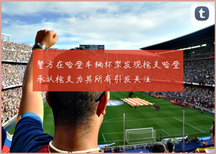 警方在哈登车辆杯架发现枪支哈登承认枪支为其所有引发关注