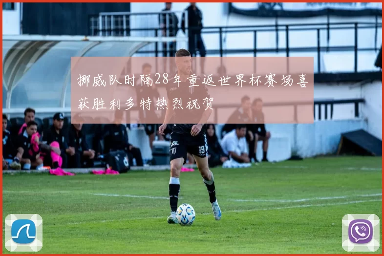 挪威队时隔28年重返世界杯赛场喜获胜利多特热烈祝贺