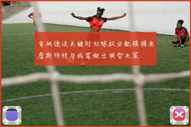 肯纳德谈关键时刻球权分配强调老詹斯玛特与我需做出明智决策