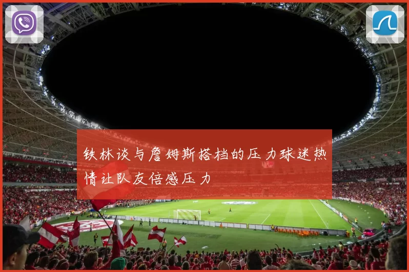 铁林谈与詹姆斯搭档的压力球迷热情让队友倍感压力