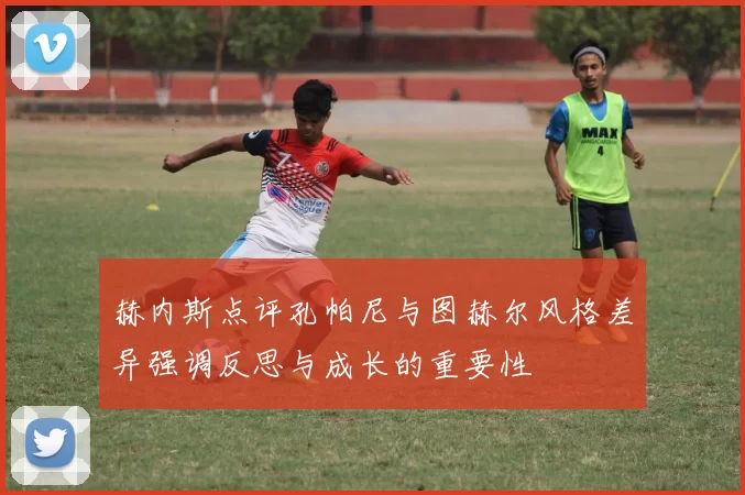 赫内斯点评孔帕尼与图赫尔风格差异强调反思与成长的重要性