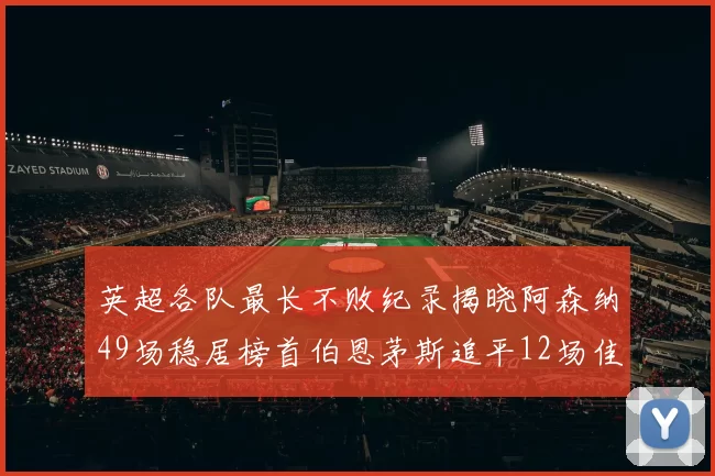 英超各队最长不败纪录揭晓阿森纳49场稳居榜首伯恩茅斯追平12场佳绩