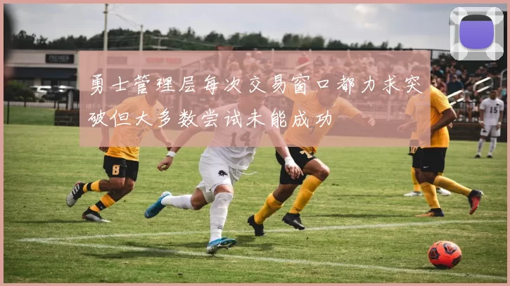 勇士管理层每次交易窗口都力求突破但大多数尝试未能成功