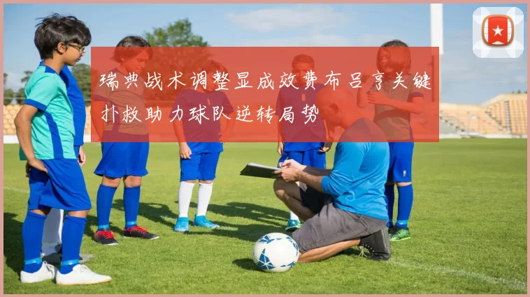 瑞典战术调整显成效费布吕亨关键扑救助力球队逆转局势
