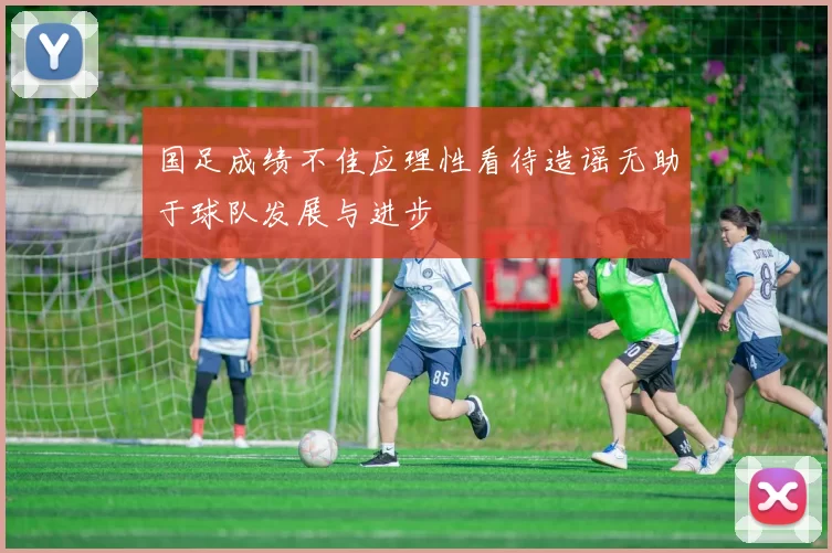 国足成绩不佳应理性看待造谣无助于球队发展与进步