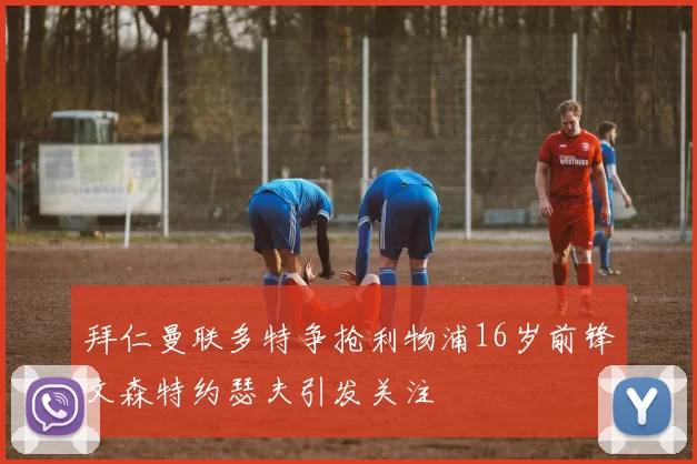 拜仁曼联多特争抢利物浦16岁前锋文森特约瑟夫引发关注